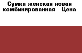 Сумка женская новая комбинированная › Цена ­ 600 - Новосибирская обл., Новосибирск г. Одежда, обувь и аксессуары » Аксессуары   